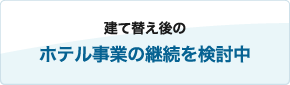 建て替え後のホテル事業の継続を検討中