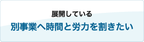 展開している別事業へ時間と労力を割きたい