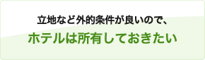 立地など外的条件が良いので、ホテルは所有しておきたい