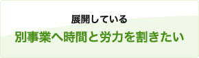 展開している別事業へ時間と労力を割きたい