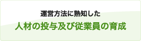 運営方法に熟知した人材の投与及び従業員の育成