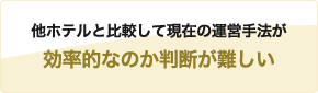 他ホテルと比較して現在の運営手法が効率的なのか判断が難しい