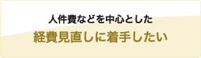 人件費などを中心とした経費見直しに着手したい