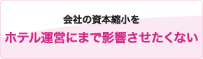 会社の資本縮小をホテル運営にまで影響させたくない