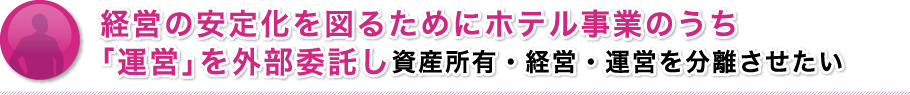 経営の安定化を図るためにホテル事業のうち「運営」を外部委託し資産所有・経営・運営を分離させたい