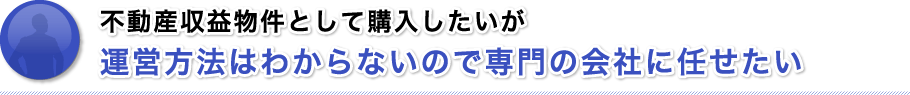 不動産収益物件として購入したいが運営方法はわからないので専門の会社に任せたい