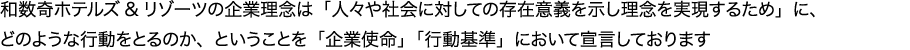 和数奇ホテルズ&リゾーツの企業理念は「人々や社会に対しての存在意義を示し理念を実現するため」に、どのような行動をとるのか、ということを「企業使命」「行動基準」において宣言しております