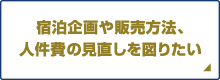 宿泊企画や販売方法、人件費の見直しを図りたい