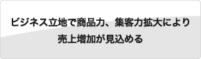 ビジネス立地で商品力、集客力拡大により売上増加が見込める