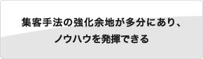 集客手法の強化余地が多分にあり、ノウハウを発揮できる